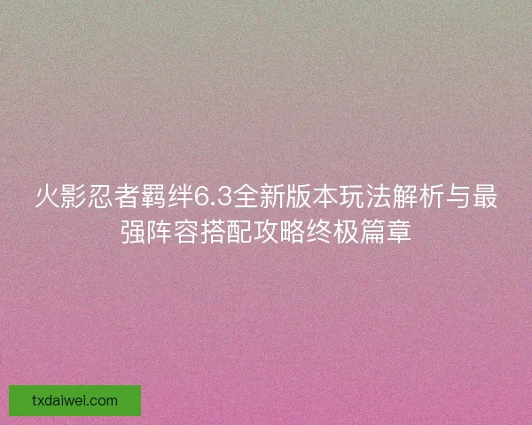 火影忍者羁绊6.3全新版本玩法解析与最强阵容搭配攻略终极篇章
