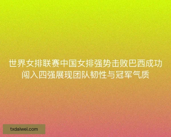 世界女排联赛中国女排强势击败巴西成功闯入四强展现团队韧性与冠军气质